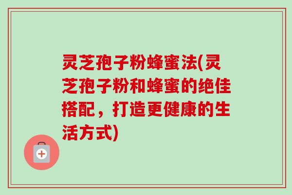 灵芝孢子粉蜂蜜法(灵芝孢子粉和蜂蜜的绝佳搭配,打造更健康的生活方式)-第1张图片-卓越灵芝孢子粉 灵芝孢子粉蜂蜜法(灵芝孢子粉和蜂蜜的绝佳搭配,打造更健康的生活方式)-第1张图片-卓越灵芝孢子粉