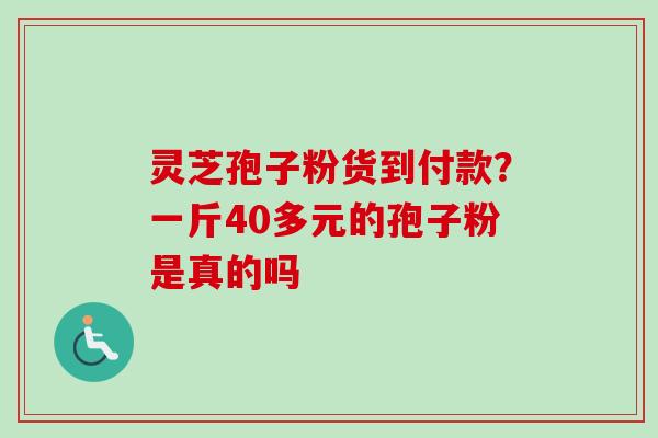 灵芝孢子粉货到付款？一斤40多元的孢子粉是真的吗-第1张图片-卓越灵芝孢子粉