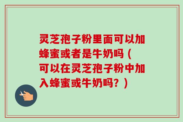 灵芝孢子粉里面可以加蜂蜜或者是牛奶吗 (可以在灵芝孢子粉中加入蜂蜜或牛奶吗?)-第1张图片-卓越灵芝孢子粉 灵芝孢子粉里面可以加蜂蜜或者是牛奶吗 (可以在灵芝孢子粉中加入蜂蜜或牛奶吗?)-第1张图片-卓越灵芝孢子粉