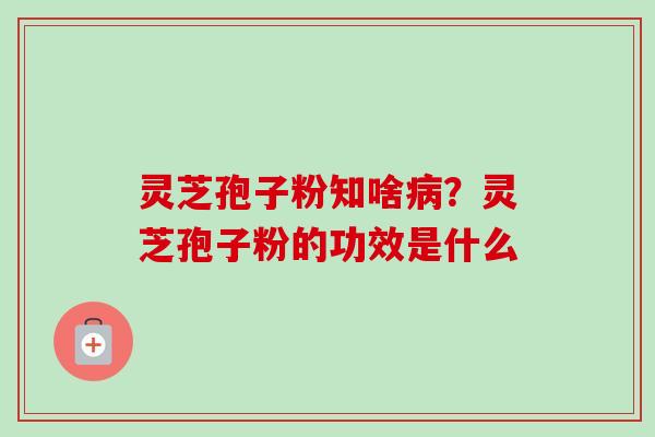 灵芝孢子粉知啥病?灵芝孢子粉的功效是什么-第1张图片-卓越灵芝孢子粉 灵芝孢子粉知啥病?灵芝孢子粉的功效是什么-第1张图片-卓越灵芝孢子粉