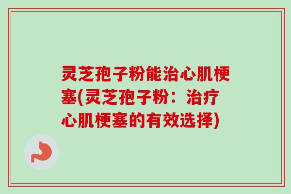 灵芝孢子粉能治心肌梗塞(灵芝孢子粉:治疗心肌梗塞的有效选择)-第1张图片-卓越灵芝孢子粉 灵芝孢子粉能治心肌梗塞(灵芝孢子粉:治疗心肌梗塞的有效选择)-第1张图片-卓越灵芝孢子粉