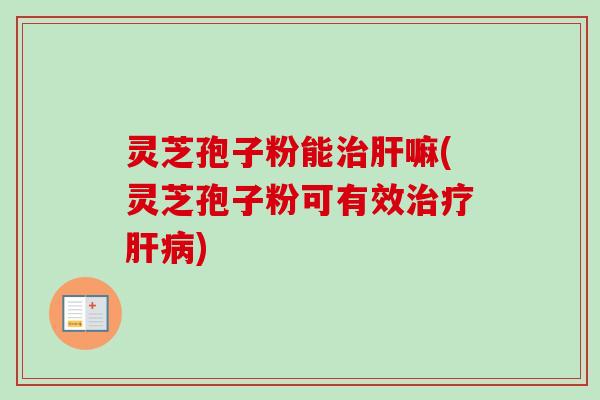 灵芝孢子粉能治肝嘛(灵芝孢子粉可有效治疗肝病)-第1张图片-卓越灵芝孢子粉 灵芝孢子粉能治肝嘛(灵芝孢子粉可有效治疗肝病)-第1张图片-卓越灵芝孢子粉