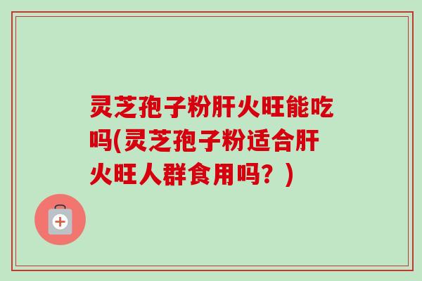 灵芝孢子粉肝火旺能吃吗(灵芝孢子粉适合肝火旺人群食用吗?)-第1张图片-卓越灵芝孢子粉 灵芝孢子粉肝火旺能吃吗(灵芝孢子粉适合肝火旺人群食用吗?)-第1张图片-卓越灵芝孢子粉
