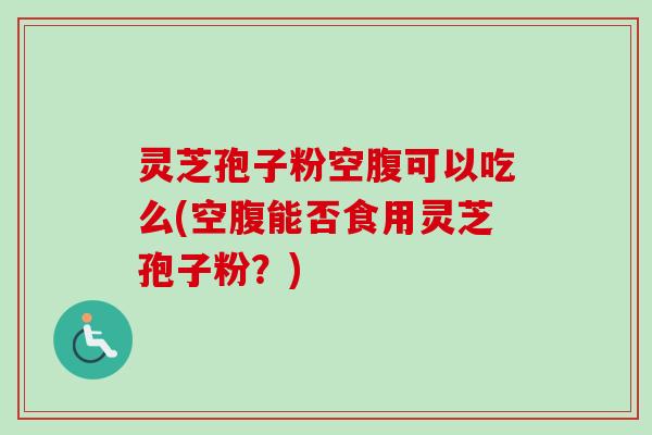 灵芝孢子粉空腹可以吃么(空腹能否食用灵芝孢子粉?)-第1张图片-卓越灵芝孢子粉 灵芝孢子粉空腹可以吃么(空腹能否食用灵芝孢子粉?)-第1张图片-卓越灵芝孢子粉