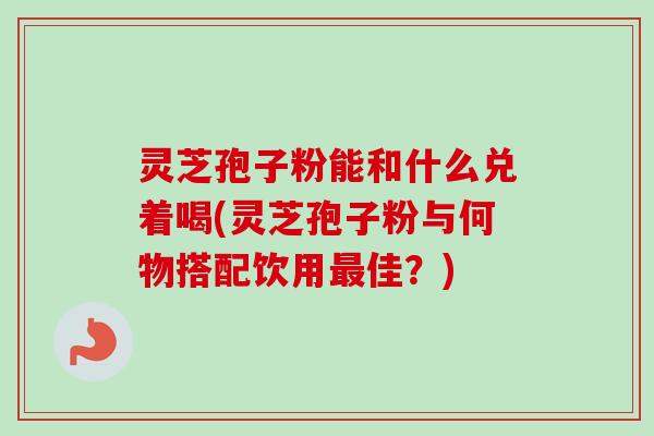 灵芝孢子粉能和什么兑着喝(灵芝孢子粉与何物搭配饮用最佳?)-第1张图片-卓越灵芝孢子粉 灵芝孢子粉能和什么兑着喝(灵芝孢子粉与何物搭配饮用最佳?)-第1张图片-卓越灵芝孢子粉
