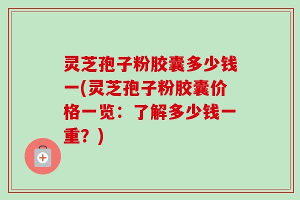 灵芝孢子粉胶囊多少钱一(灵芝孢子粉胶囊价格一览:了解多少钱一重?)-第1张图片-卓越灵芝孢子粉 灵芝孢子粉胶囊多少钱一(灵芝孢子粉胶囊价格一览:了解多少钱一重?)-第1张图片-卓越灵芝孢子粉