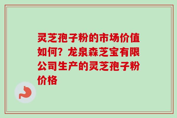灵芝孢子粉的市场价值如何?龙泉森芝宝有限公司生产的灵芝孢子粉价格-第1张图片-卓越灵芝孢子粉 灵芝孢子粉的市场价值如何?龙泉森芝宝有限公司生产的灵芝孢子粉价格-第1张图片-卓越灵芝孢子粉