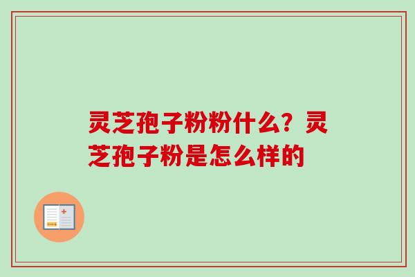 灵芝孢子粉粉什么？灵芝孢子粉是怎么样的-第1张图片-卓越灵芝孢子粉