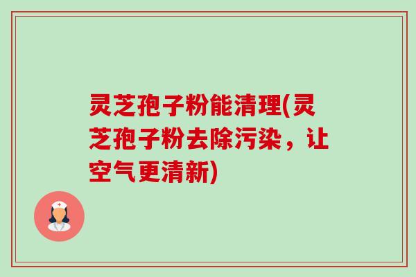 灵芝孢子粉能清理(灵芝孢子粉去除污染，让空气更清新)-第1张图片-卓越灵芝孢子粉