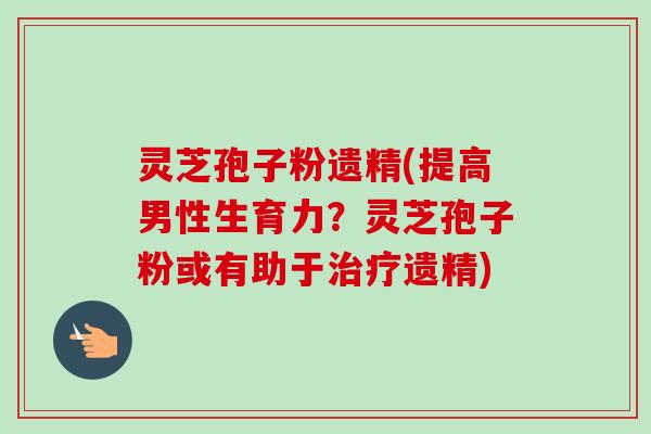 灵芝孢子粉遗精(提高男性生育力?灵芝孢子粉或有助于治疗遗精)-第1张图片-卓越灵芝孢子粉 灵芝孢子粉遗精(提高男性生育力?灵芝孢子粉或有助于治疗遗精)-第1张图片-卓越灵芝孢子粉