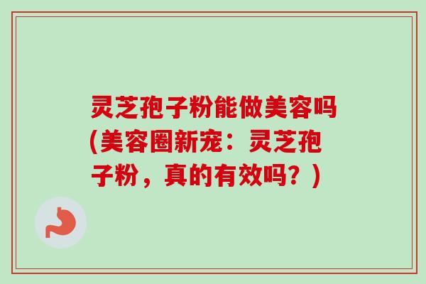 灵芝孢子粉能做美容吗(美容圈新宠：灵芝孢子粉，真的有效吗？)-第1张图片-卓越灵芝孢子粉