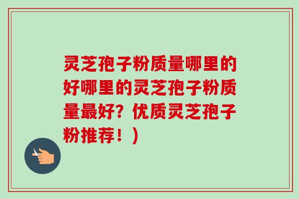 灵芝孢子粉质量哪里的好哪里的灵芝孢子粉质量最好？优质灵芝孢子粉推荐！)-第1张图片-卓越灵芝孢子粉