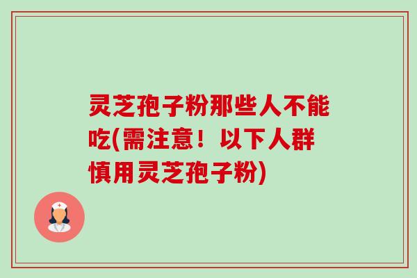 灵芝孢子粉那些人不能吃(需注意！以下人群慎用灵芝孢子粉)-第1张图片-卓越灵芝孢子粉