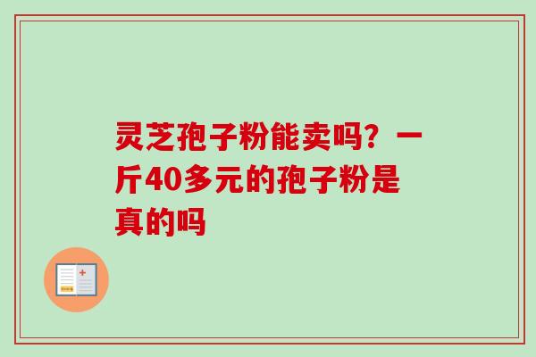灵芝孢子粉能卖吗?一斤40多元的孢子粉是真的吗-第1张图片-卓越灵芝孢子粉 灵芝孢子粉能卖吗?一斤40多元的孢子粉是真的吗-第1张图片-卓越灵芝孢子粉