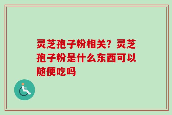 灵芝孢子粉相关?灵芝孢子粉是什么东西可以随便吃吗-第1张图片-卓越灵芝孢子粉 灵芝孢子粉相关?灵芝孢子粉是什么东西可以随便吃吗-第1张图片-卓越灵芝孢子粉