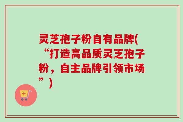 灵芝孢子粉自有品牌(“打造高品质灵芝孢子粉,自主品牌引领市场”)-第1张图片-卓越灵芝孢子粉 灵芝孢子粉自有品牌(“打造高品质灵芝孢子粉,自主品牌引领市场”)-第1张图片-卓越灵芝孢子粉