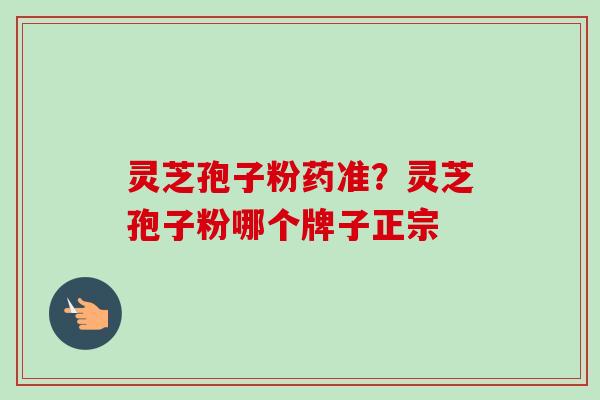 灵芝孢子粉药准？灵芝孢子粉哪个牌子正宗-第1张图片-卓越灵芝孢子粉