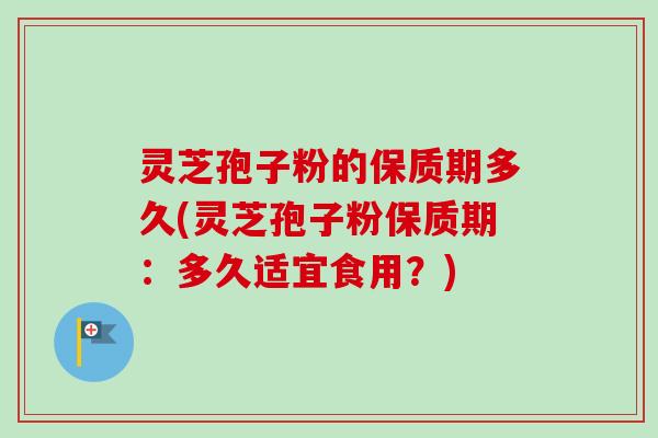 灵芝孢子粉的保质期多久(灵芝孢子粉保质期:多久适宜食用?)-第1张图片-卓越灵芝孢子粉 灵芝孢子粉的保质期多久(灵芝孢子粉保质期:多久适宜食用?)-第1张图片-卓越灵芝孢子粉