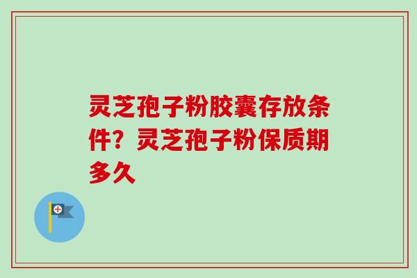 灵芝孢子粉胶囊存放条件?灵芝孢子粉保质期多久-第1张图片-卓越灵芝孢子粉 灵芝孢子粉胶囊存放条件?灵芝孢子粉保质期多久-第1张图片-卓越灵芝孢子粉