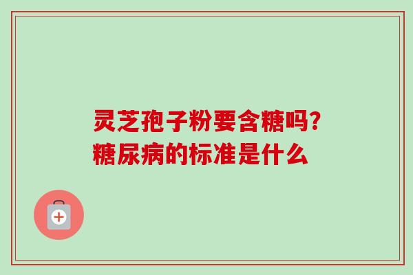 灵芝孢子粉要含糖吗?糖尿病的标准是什么-第1张图片-卓越灵芝孢子粉 灵芝孢子粉要含糖吗?糖尿病的标准是什么-第1张图片-卓越灵芝孢子粉