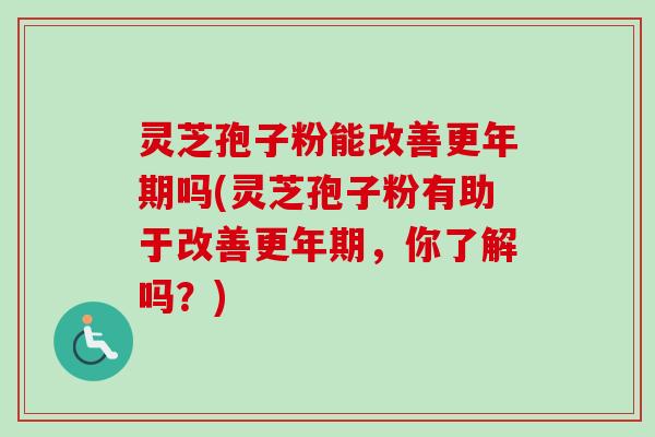 灵芝孢子粉能改善更年期吗(灵芝孢子粉有助于改善更年期，你了解吗？)-第1张图片-卓越灵芝孢子粉