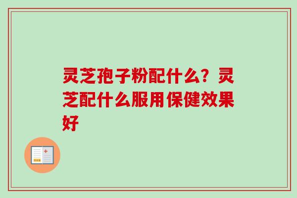 灵芝孢子粉配什么?灵芝配什么服用保健效果好-第1张图片-卓越灵芝孢子粉 灵芝孢子粉配什么?灵芝配什么服用保健效果好-第1张图片-卓越灵芝孢子粉