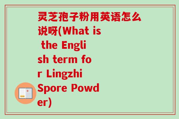 灵芝孢子粉用英语怎么说呀(What is the English term for Lingzhi Spore Powder)-第1张图片-卓越灵芝孢子粉