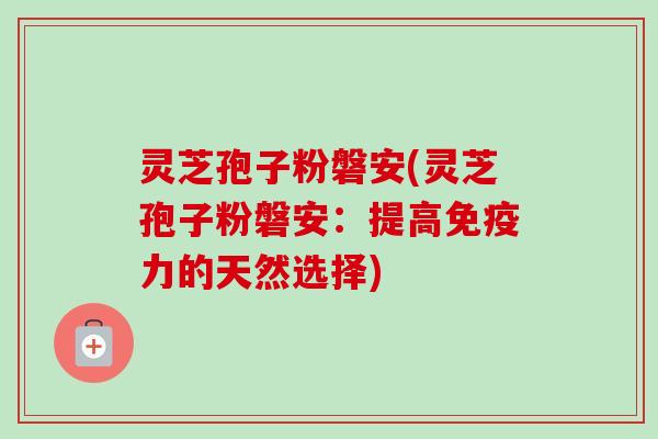 灵芝孢子粉磐安(灵芝孢子粉磐安:提高免疫力的天然选择)-第1张图片-卓越灵芝孢子粉 灵芝孢子粉磐安(灵芝孢子粉磐安:提高免疫力的天然选择)-第1张图片-卓越灵芝孢子粉