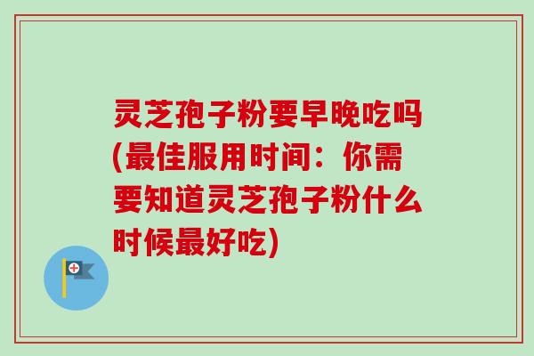 灵芝孢子粉要早晚吃吗(最佳服用时间:你需要知道灵芝孢子粉什么时候最好吃)-第1张图片-卓越灵芝孢子粉 灵芝孢子粉要早晚吃吗(最佳服用时间:你需要知道灵芝孢子粉什么时候最好吃)-第1张图片-卓越灵芝孢子粉