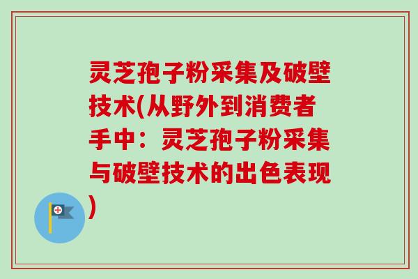 灵芝孢子粉采集及破壁技术(从野外到消费者手中:灵芝孢子粉采集与破壁技术的出色表现)-第1张图片-卓越灵芝孢子粉 灵芝孢子粉采集及破壁技术(从野外到消费者手中:灵芝孢子粉采集与破壁技术的出色表现)-第1张图片-卓越灵芝孢子粉