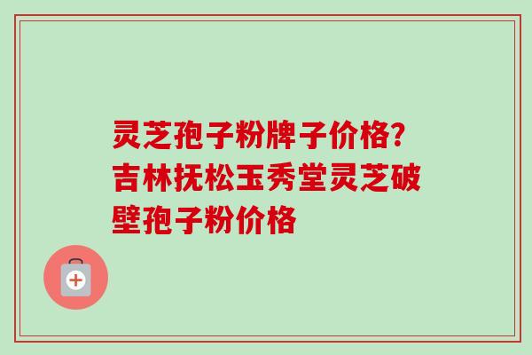 灵芝孢子粉牌子价格?吉林抚松玉秀堂灵芝破壁孢子粉价格-第1张图片-卓越灵芝孢子粉 灵芝孢子粉牌子价格?吉林抚松玉秀堂灵芝破壁孢子粉价格-第1张图片-卓越灵芝孢子粉