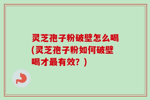 灵芝孢子粉破壁怎么喝(灵芝孢子粉如何破壁喝才最有效？)-第1张图片-卓越灵芝孢子粉