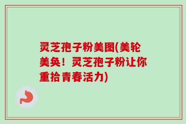 灵芝孢子粉美图(美轮美奂！灵芝孢子粉让你重拾青春活力)-第1张图片-卓越灵芝孢子粉
