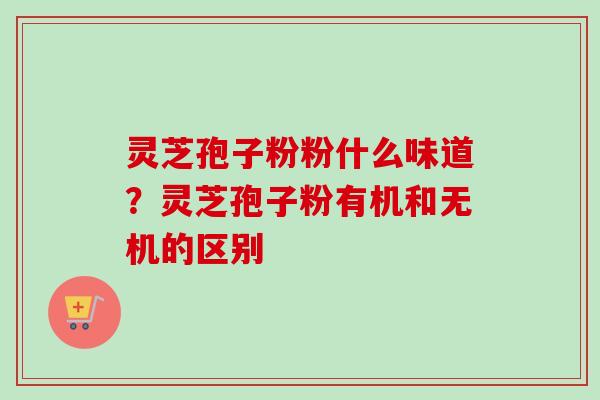 灵芝孢子粉粉什么味道?灵芝孢子粉有机和无机的区别-第1张图片-卓越灵芝孢子粉 灵芝孢子粉粉什么味道?灵芝孢子粉有机和无机的区别-第1张图片-卓越灵芝孢子粉