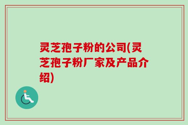 灵芝孢子粉的公司(灵芝孢子粉厂家及产品介绍)-第1张图片-卓越灵芝孢子粉