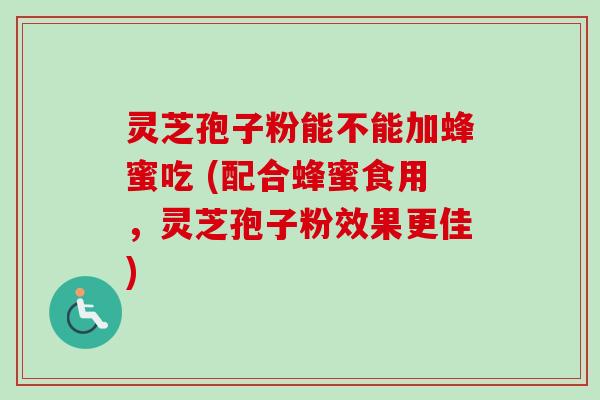 灵芝孢子粉能不能加蜂蜜吃 (配合蜂蜜食用,灵芝孢子粉效果更佳)-第1张图片-卓越灵芝孢子粉 灵芝孢子粉能不能加蜂蜜吃 (配合蜂蜜食用,灵芝孢子粉效果更佳)-第1张图片-卓越灵芝孢子粉