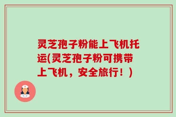 灵芝孢子粉能上飞机托运(灵芝孢子粉可携带上飞机,安全旅行!)-第1张图片-卓越灵芝孢子粉 灵芝孢子粉能上飞机托运(灵芝孢子粉可携带上飞机,安全旅行!)-第1张图片-卓越灵芝孢子粉