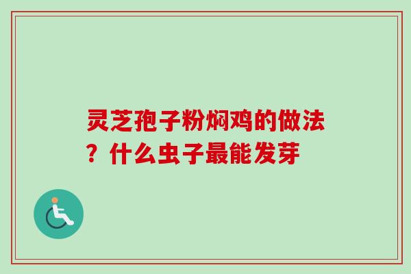 灵芝孢子粉焖鸡的做法?什么虫子最能发芽-第1张图片-卓越灵芝孢子粉 灵芝孢子粉焖鸡的做法?什么虫子最能发芽-第1张图片-卓越灵芝孢子粉