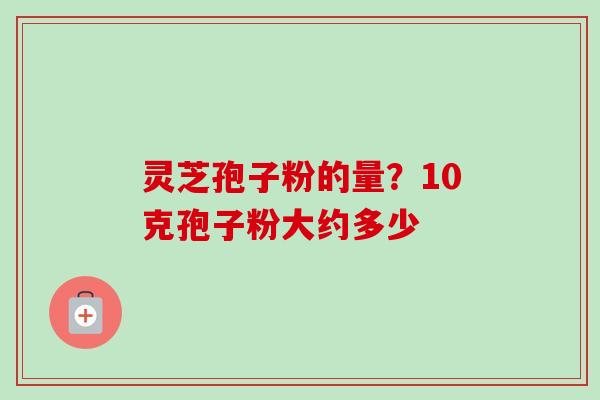 灵芝孢子粉的量?10克孢子粉大约多少-第1张图片-卓越灵芝孢子粉 灵芝孢子粉的量?10克孢子粉大约多少-第1张图片-卓越灵芝孢子粉