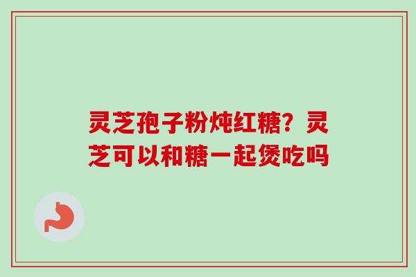 灵芝孢子粉炖红糖?灵芝可以和糖一起煲吃吗-第1张图片-卓越灵芝孢子粉 灵芝孢子粉炖红糖?灵芝可以和糖一起煲吃吗-第1张图片-卓越灵芝孢子粉