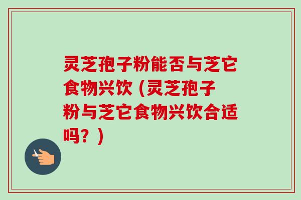 灵芝孢子粉能否与芝它食物兴饮 (灵芝孢子粉与芝它食物兴饮合适吗?)-第1张图片-卓越灵芝孢子粉 灵芝孢子粉能否与芝它食物兴饮 (灵芝孢子粉与芝它食物兴饮合适吗?)-第1张图片-卓越灵芝孢子粉