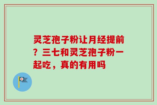 灵芝孢子粉让月经提前?三七和灵芝孢子粉一起吃,真的有用吗-第1张图片-卓越灵芝孢子粉 灵芝孢子粉让月经提前?三七和灵芝孢子粉一起吃,真的有用吗-第1张图片-卓越灵芝孢子粉