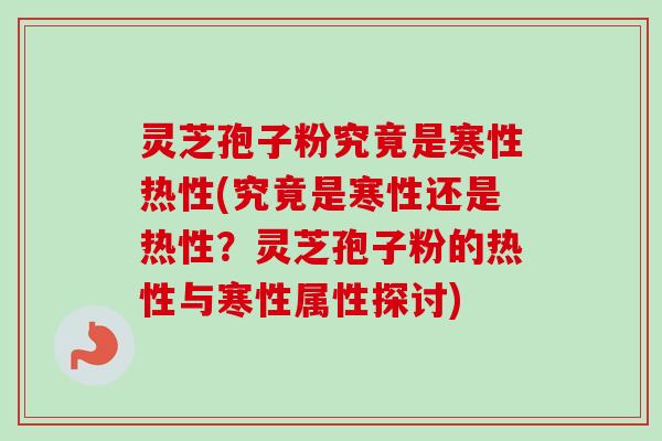 灵芝孢子粉究竟是寒性热性(究竟是寒性还是热性?灵芝孢子粉的热性与寒性属性探讨)-第1张图片-卓越灵芝孢子粉 灵芝孢子粉究竟是寒性热性(究竟是寒性还是热性?灵芝孢子粉的热性与寒性属性探讨)-第1张图片-卓越灵芝孢子粉