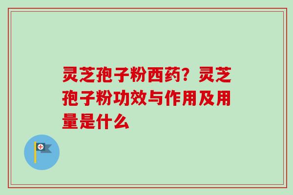 灵芝孢子粉西药？灵芝孢子粉功效与作用及用量是什么-第1张图片-卓越灵芝孢子粉