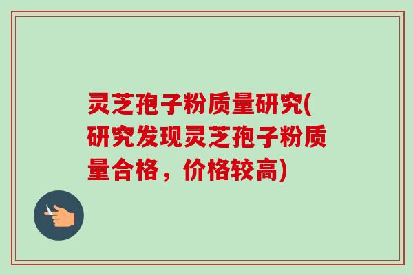 灵芝孢子粉质量研究(研究发现灵芝孢子粉质量合格,价格较高)-第1张图片-卓越灵芝孢子粉 灵芝孢子粉质量研究(研究发现灵芝孢子粉质量合格,价格较高)-第1张图片-卓越灵芝孢子粉