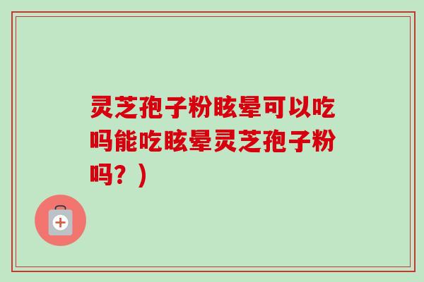 灵芝孢子粉眩晕可以吃吗能吃眩晕灵芝孢子粉吗?)-第1张图片-卓越灵芝孢子粉 灵芝孢子粉眩晕可以吃吗能吃眩晕灵芝孢子粉吗?)-第1张图片-卓越灵芝孢子粉