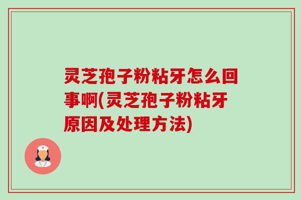 灵芝孢子粉粘牙怎么回事啊(灵芝孢子粉粘牙原因及处理方法)-第1张图片-卓越灵芝孢子粉 灵芝孢子粉粘牙怎么回事啊(灵芝孢子粉粘牙原因及处理方法)-第1张图片-卓越灵芝孢子粉