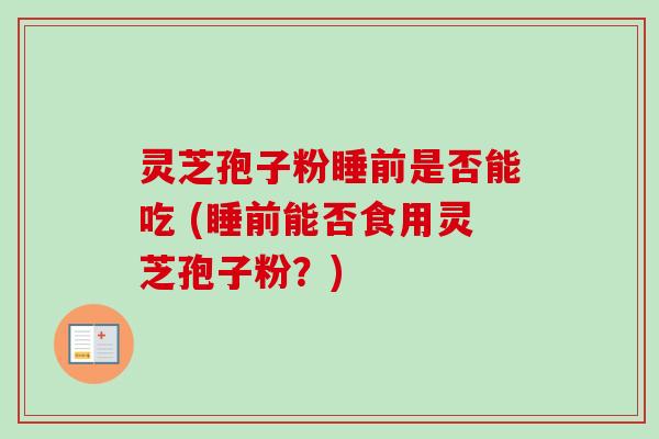 灵芝孢子粉睡前是否能吃 (睡前能否食用灵芝孢子粉？)-第1张图片-卓越灵芝孢子粉