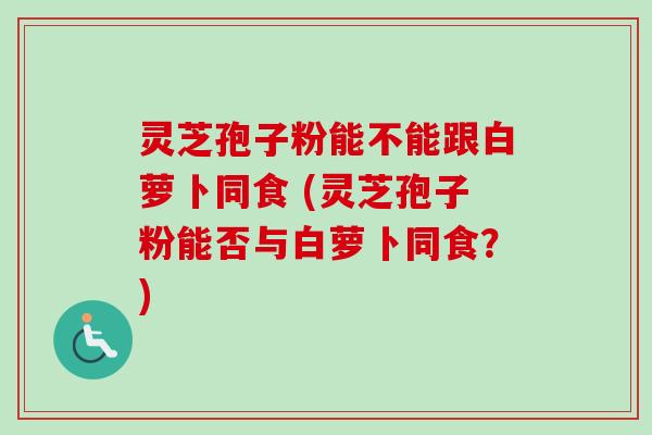 灵芝孢子粉能不能跟白萝卜同食 (灵芝孢子粉能否与白萝卜同食?)-第1张图片-卓越灵芝孢子粉 灵芝孢子粉能不能跟白萝卜同食 (灵芝孢子粉能否与白萝卜同食?)-第1张图片-卓越灵芝孢子粉