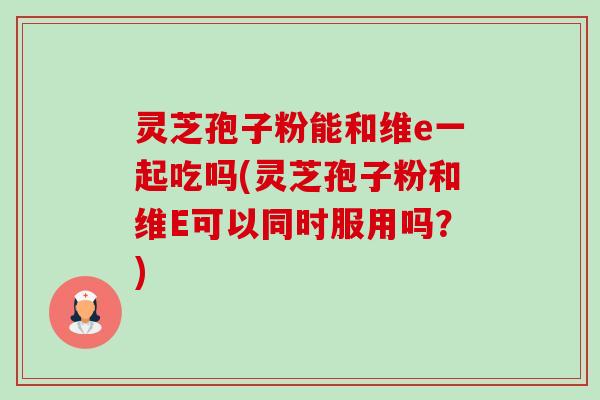灵芝孢子粉能和维e一起吃吗(灵芝孢子粉和维E可以同时服用吗?)-第1张图片-卓越灵芝孢子粉 灵芝孢子粉能和维e一起吃吗(灵芝孢子粉和维E可以同时服用吗?)-第1张图片-卓越灵芝孢子粉